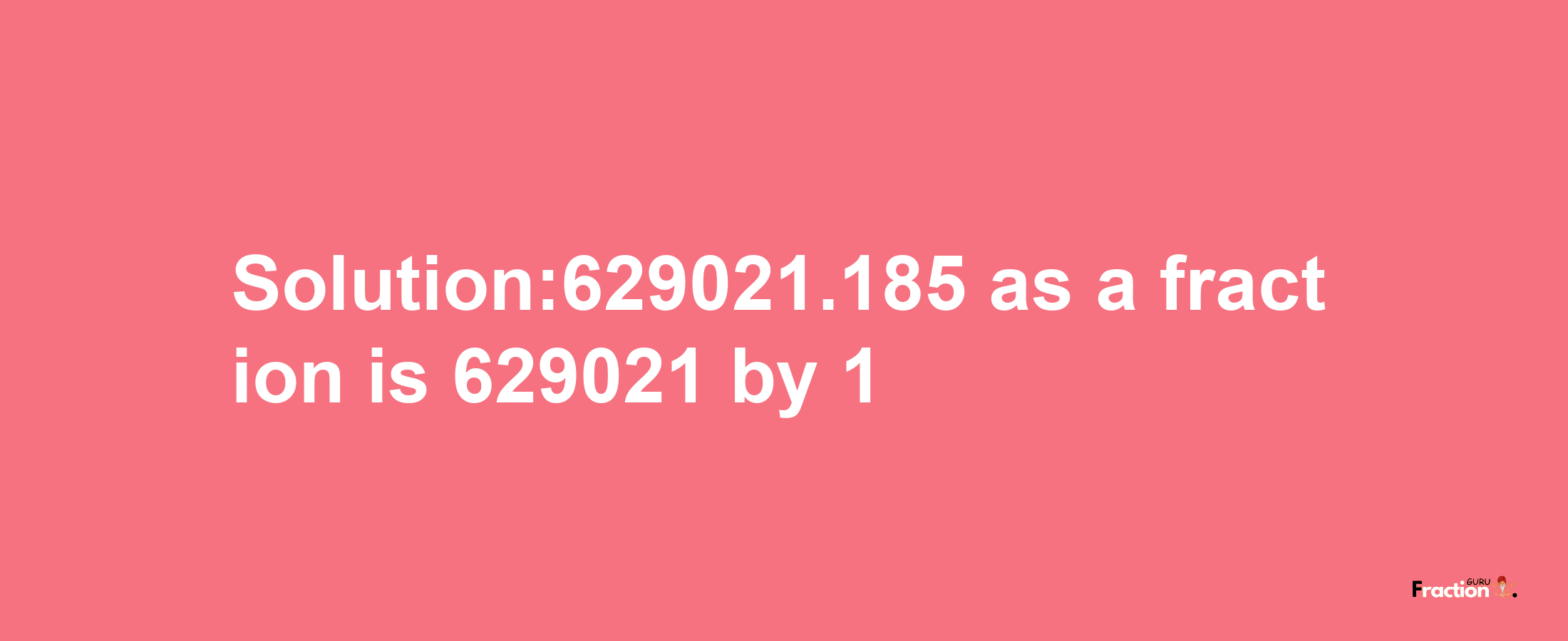 Solution:629021.185 as a fraction is 629021/1