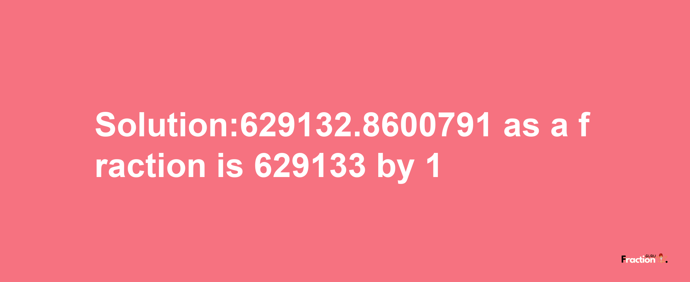 Solution:629132.8600791 as a fraction is 629133/1