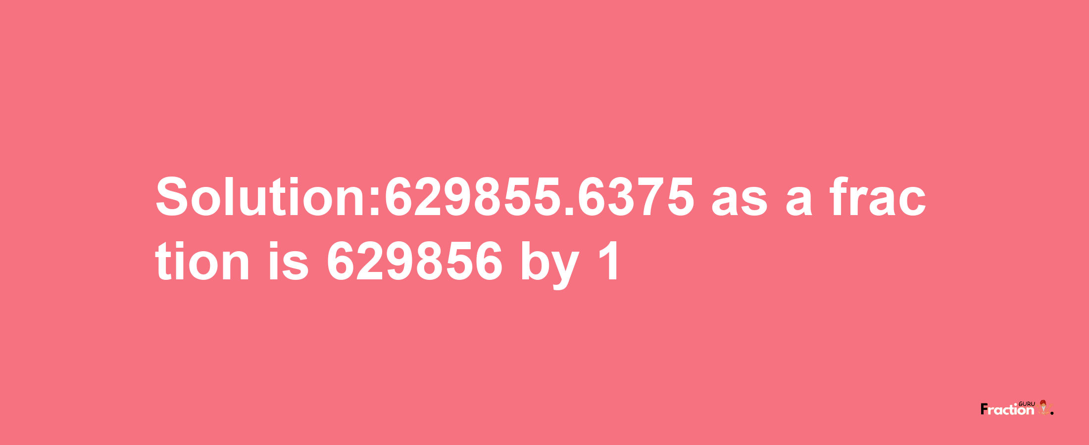 Solution:629855.6375 as a fraction is 629856/1