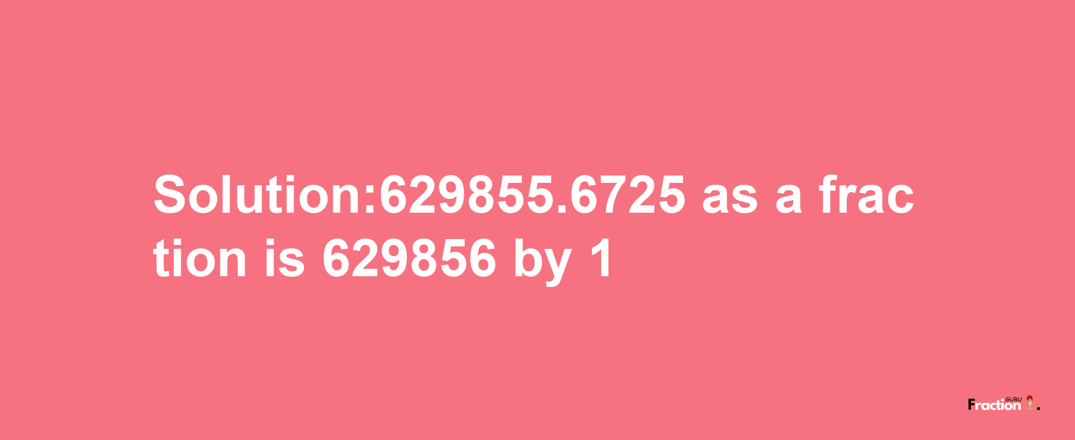 Solution:629855.6725 as a fraction is 629856/1