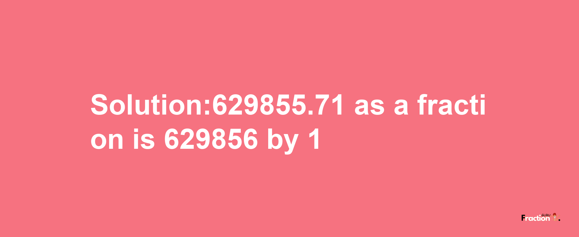 Solution:629855.71 as a fraction is 629856/1