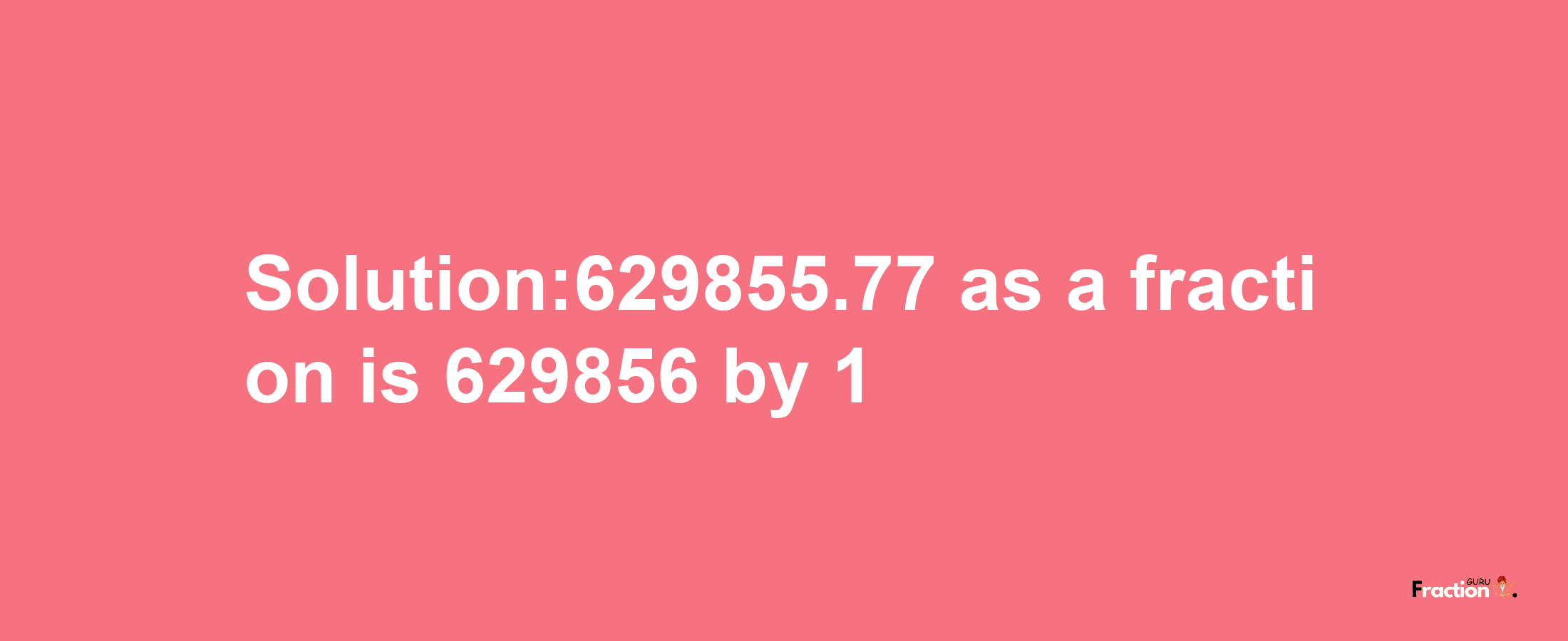 Solution:629855.77 as a fraction is 629856/1