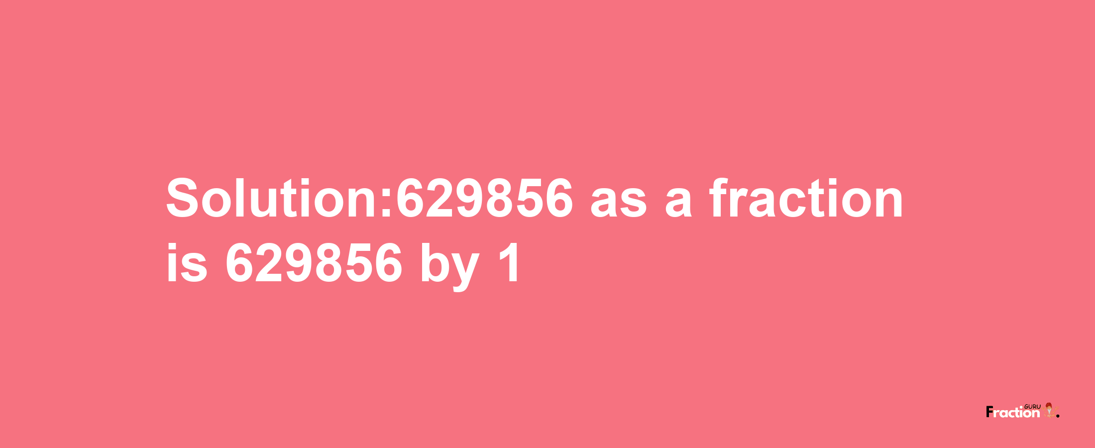 Solution:629856 as a fraction is 629856/1