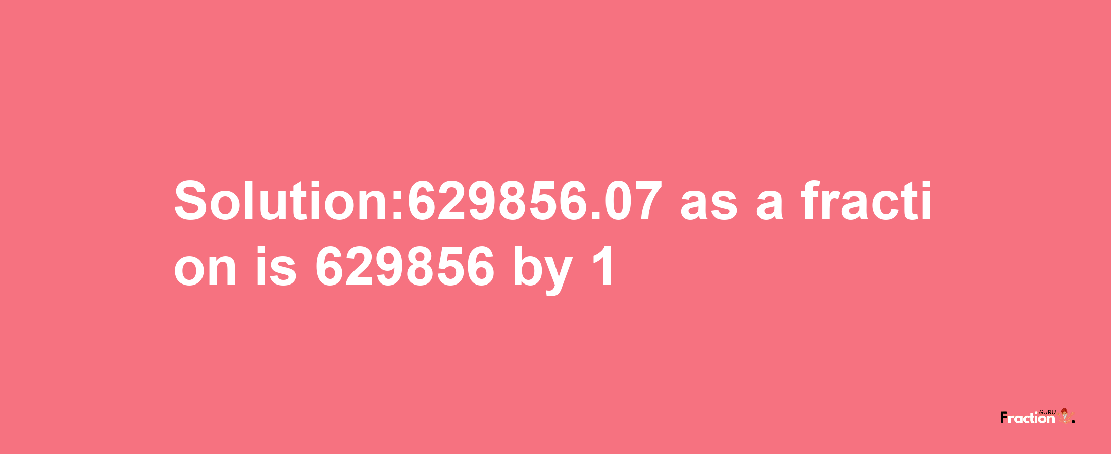 Solution:629856.07 as a fraction is 629856/1