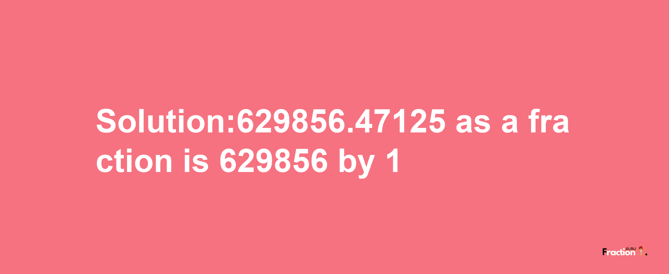 Solution:629856.47125 as a fraction is 629856/1