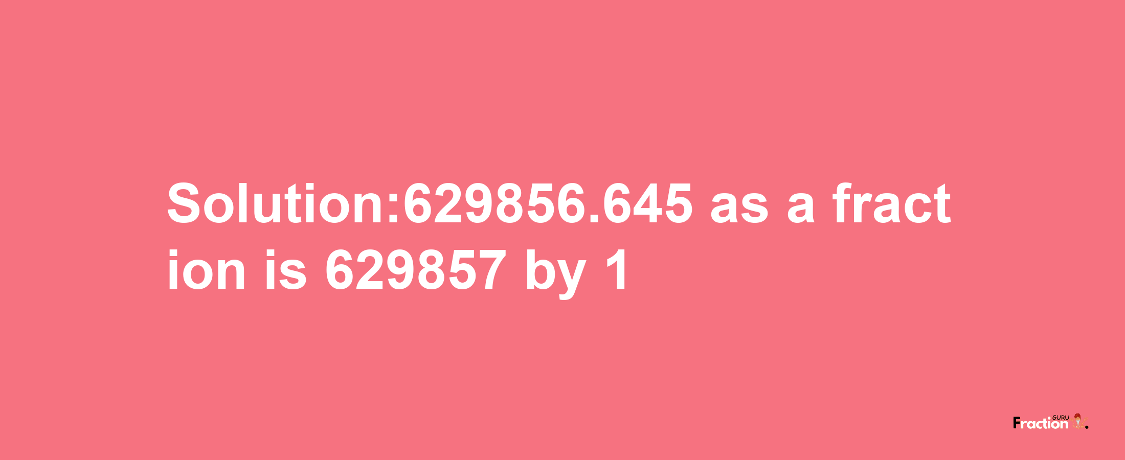 Solution:629856.645 as a fraction is 629857/1