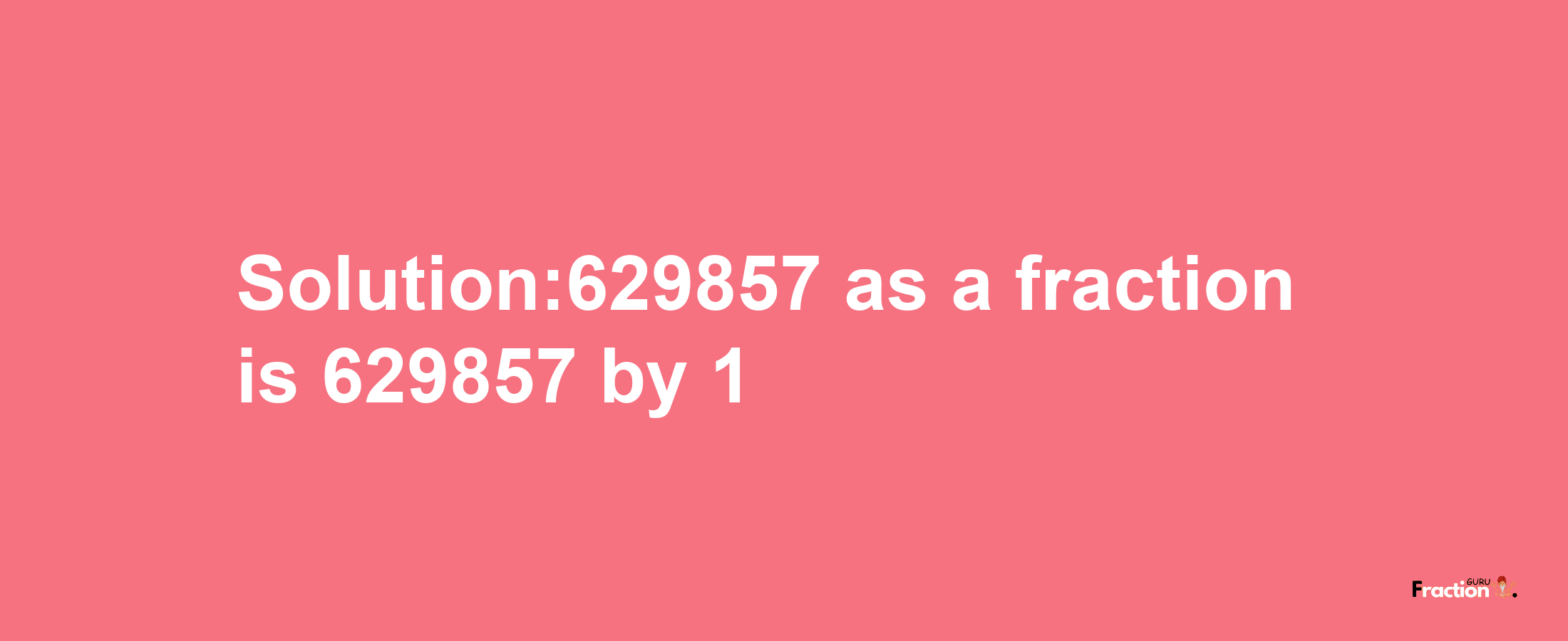 Solution:629857 as a fraction is 629857/1