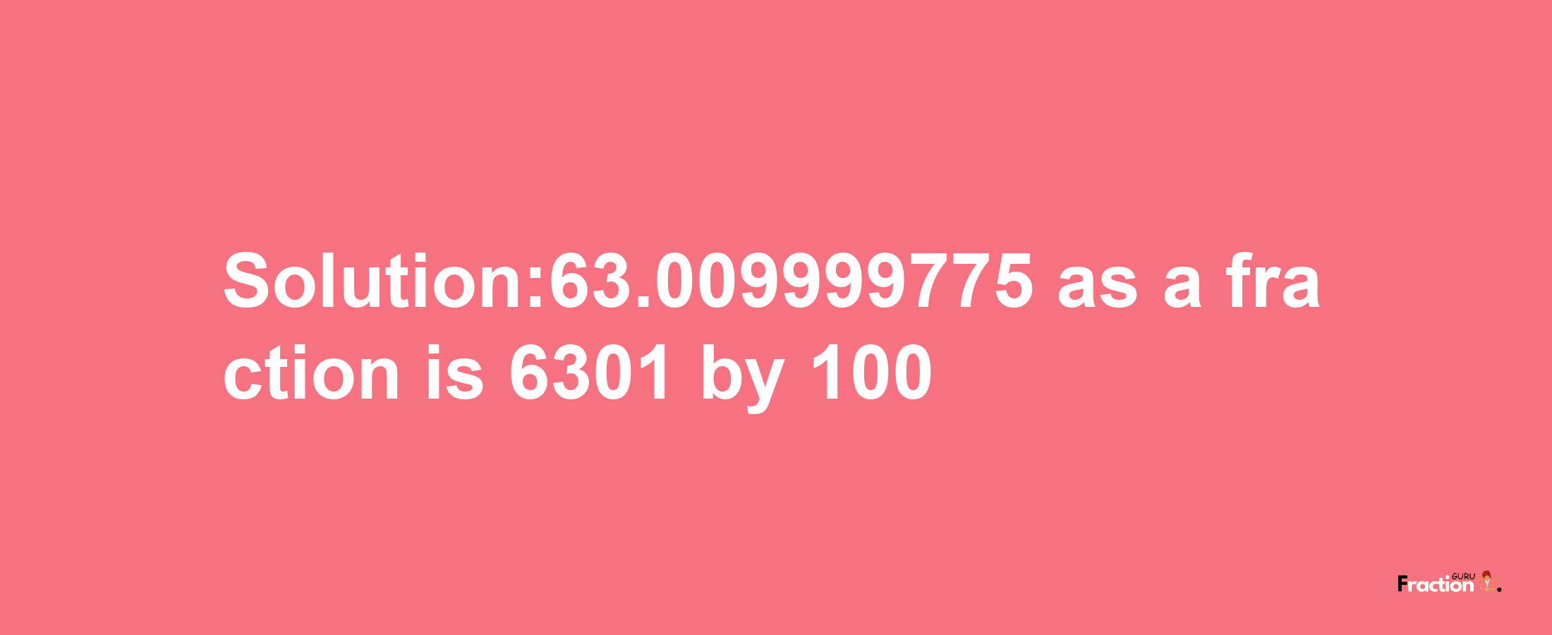 Solution:63.009999775 as a fraction is 6301/100