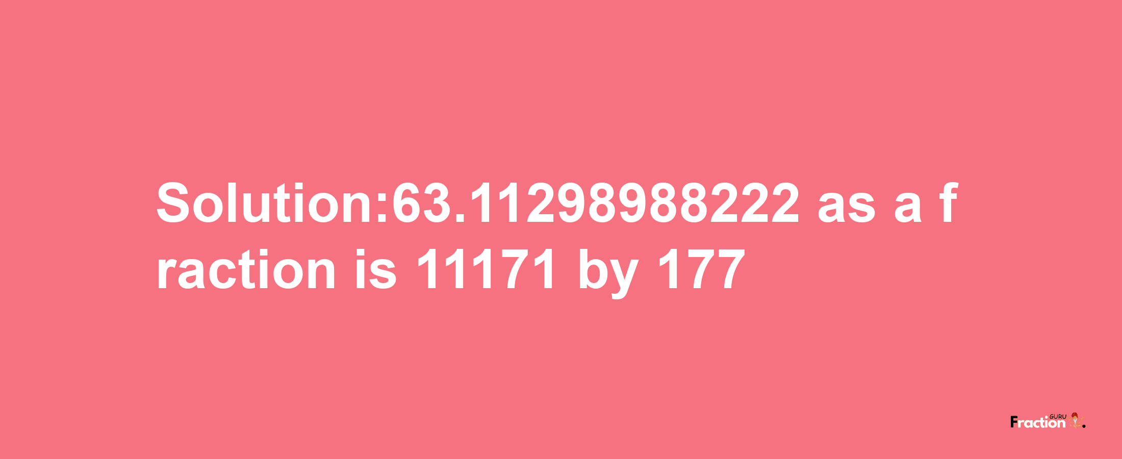 Solution:63.11298988222 as a fraction is 11171/177