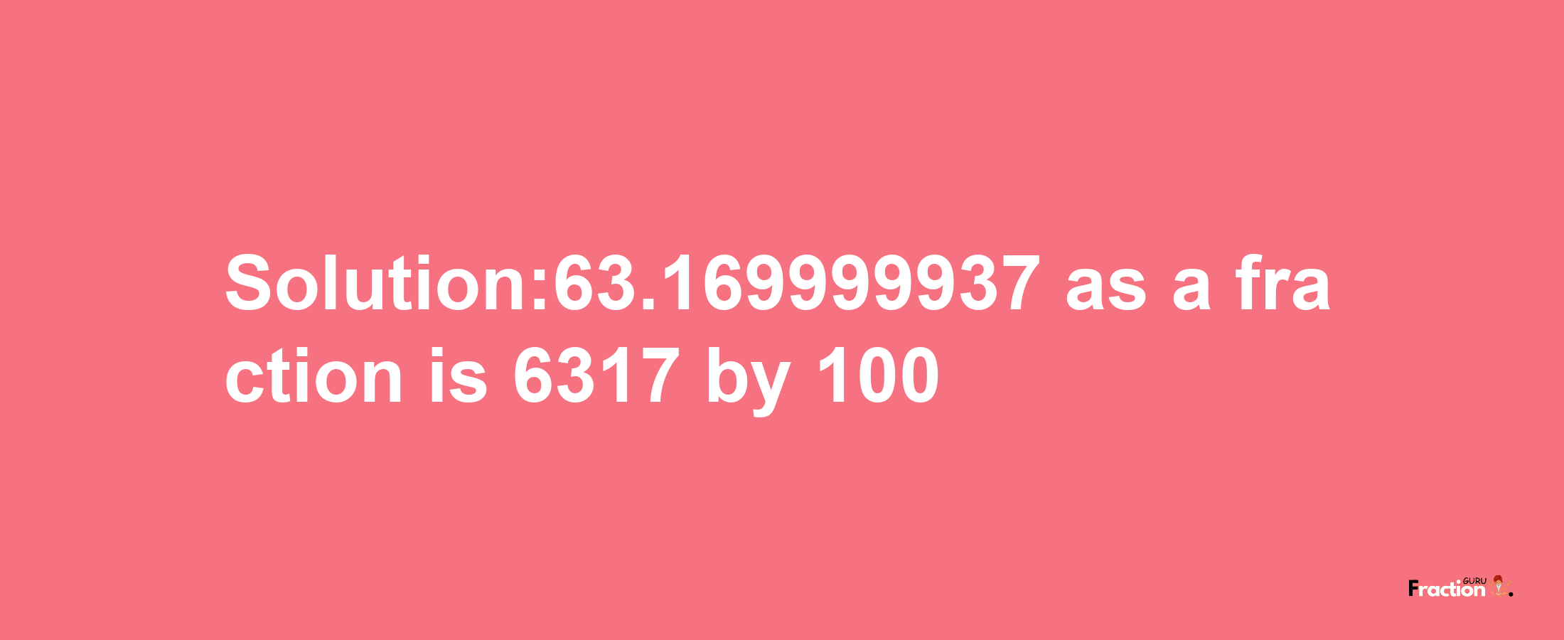 Solution:63.169999937 as a fraction is 6317/100