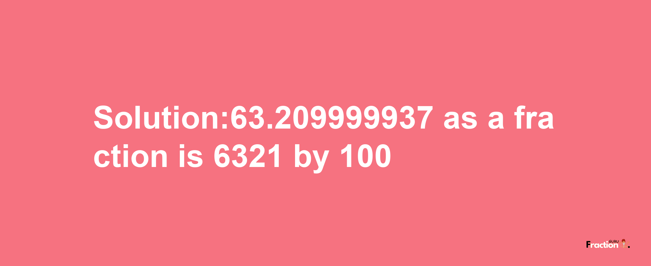 Solution:63.209999937 as a fraction is 6321/100