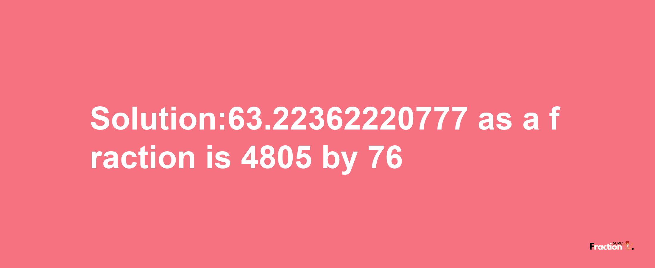 Solution:63.22362220777 as a fraction is 4805/76