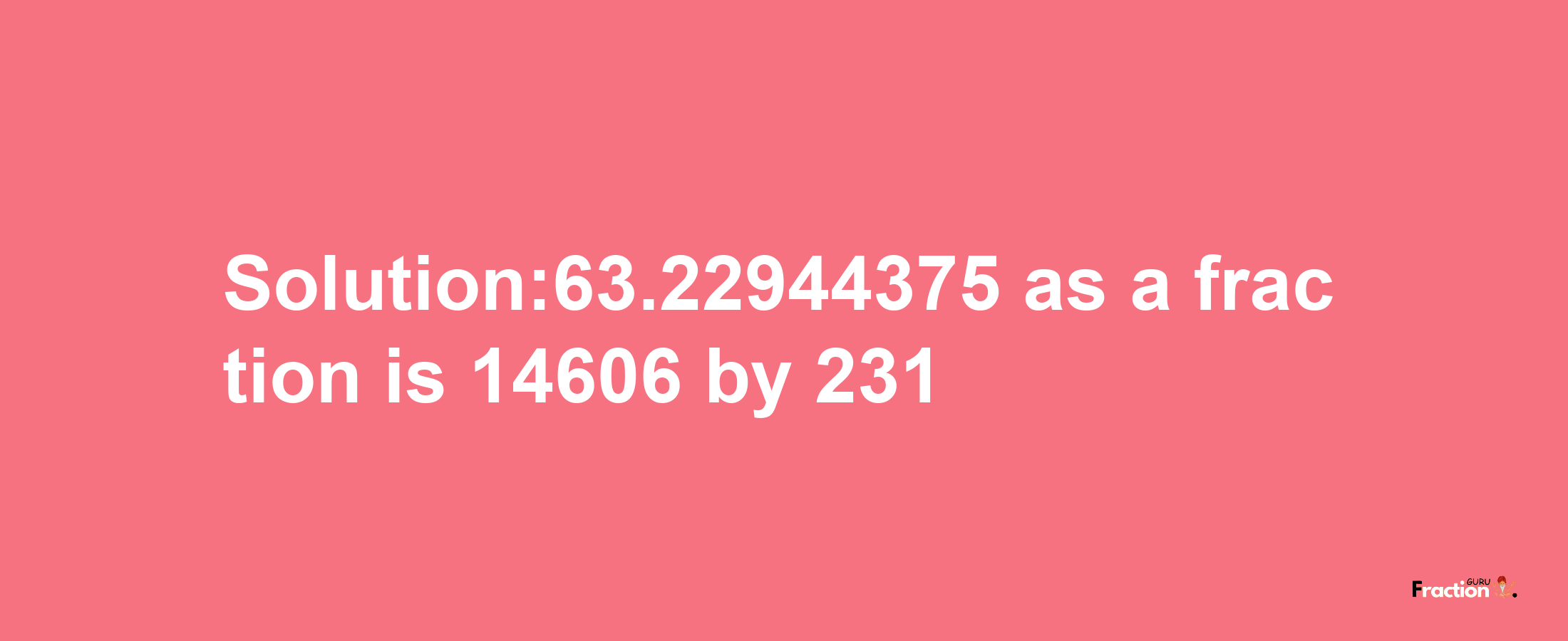 Solution:63.22944375 as a fraction is 14606/231