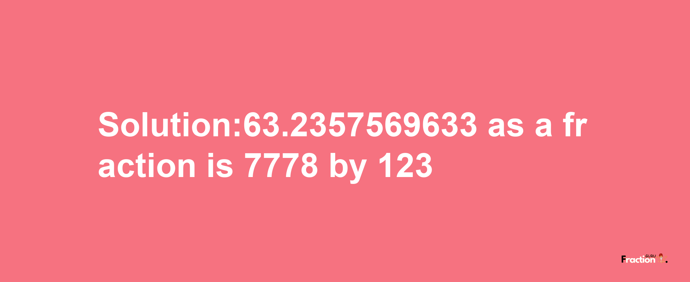 Solution:63.2357569633 as a fraction is 7778/123