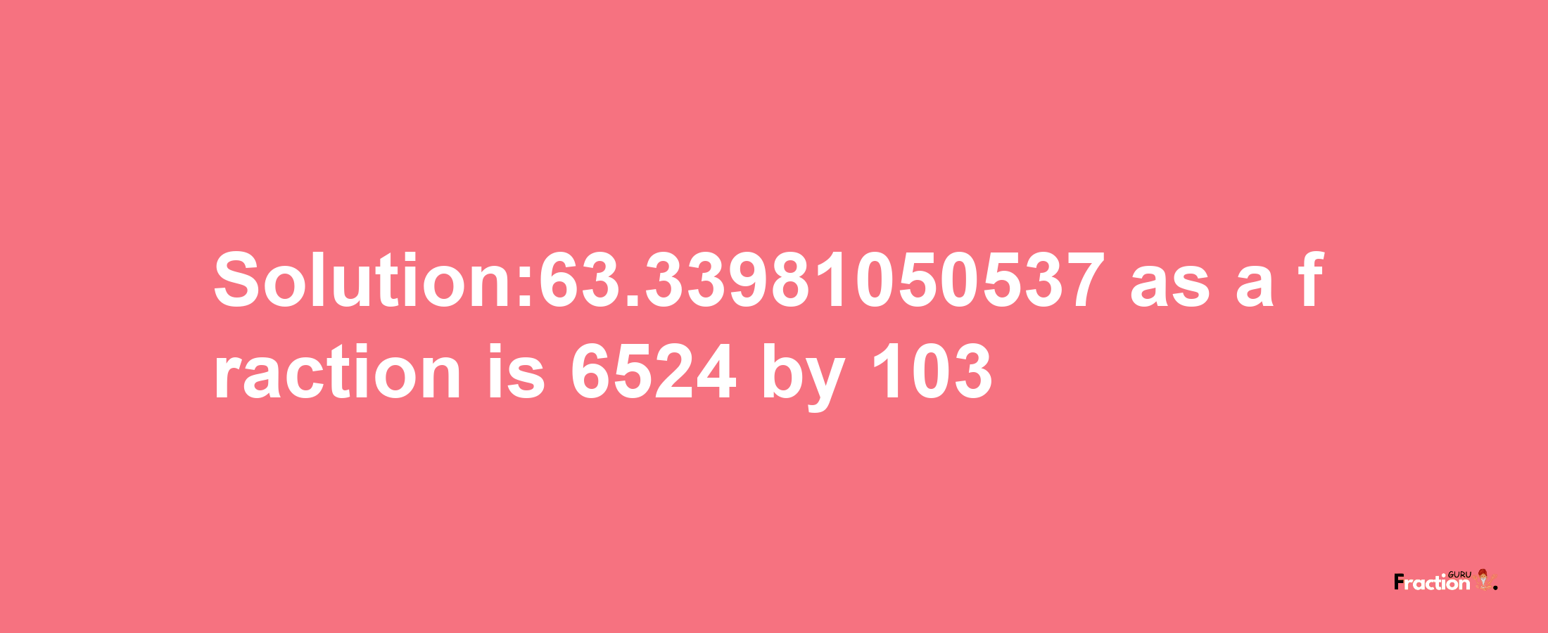 Solution:63.33981050537 as a fraction is 6524/103