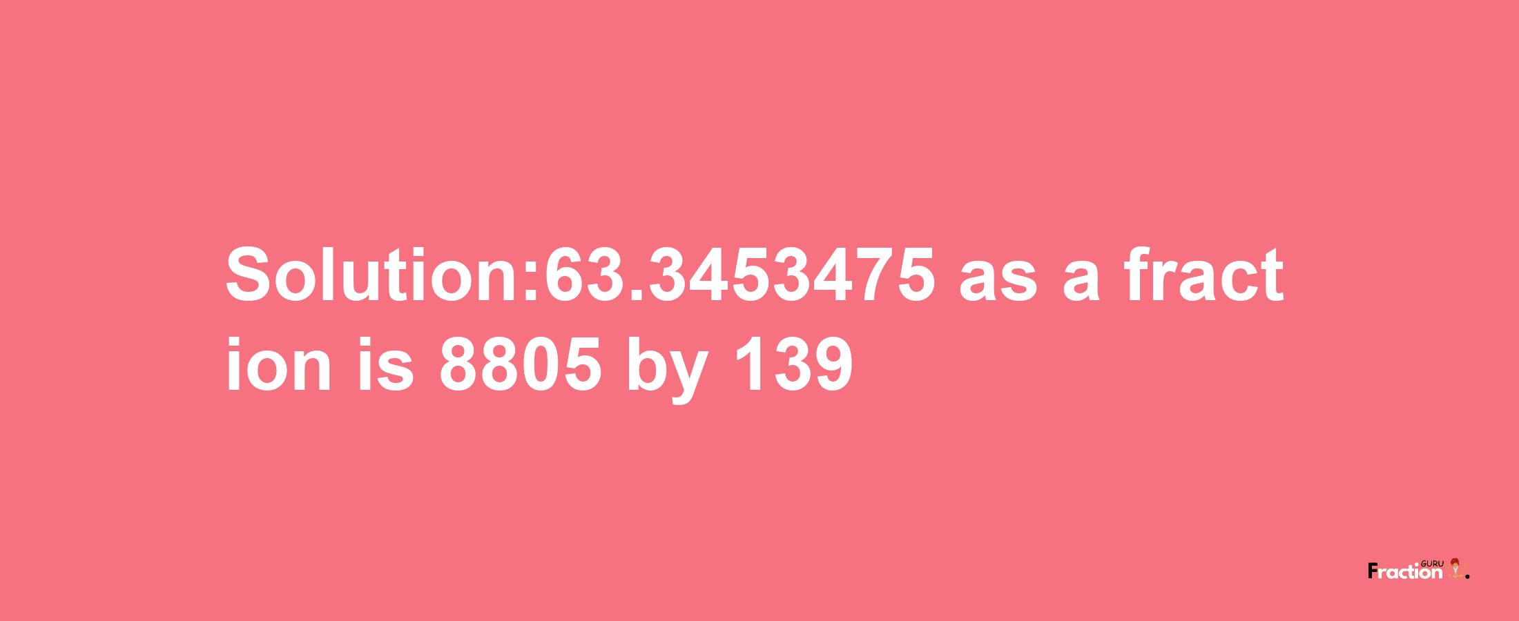 Solution:63.3453475 as a fraction is 8805/139