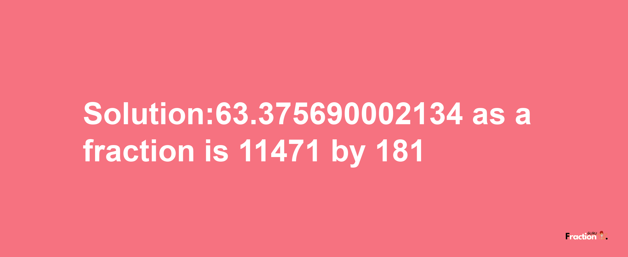 Solution:63.375690002134 as a fraction is 11471/181