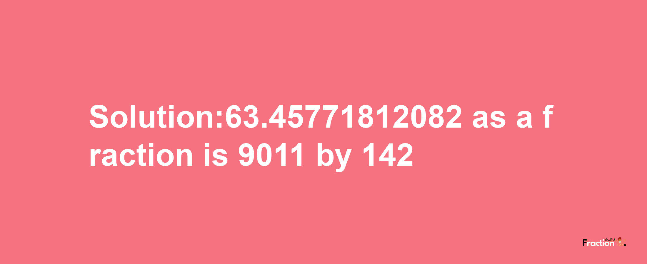 Solution:63.45771812082 as a fraction is 9011/142