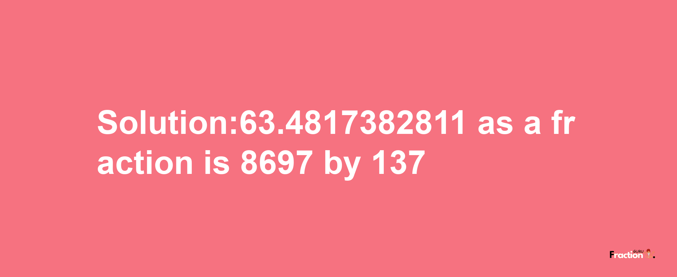 Solution:63.4817382811 as a fraction is 8697/137