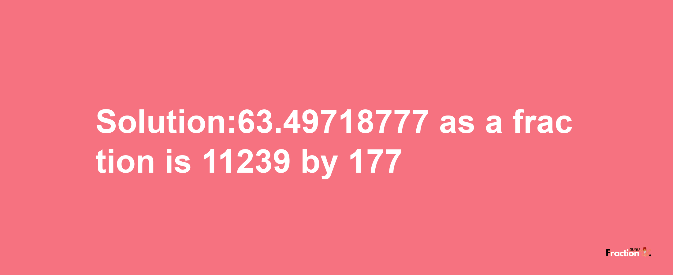 Solution:63.49718777 as a fraction is 11239/177