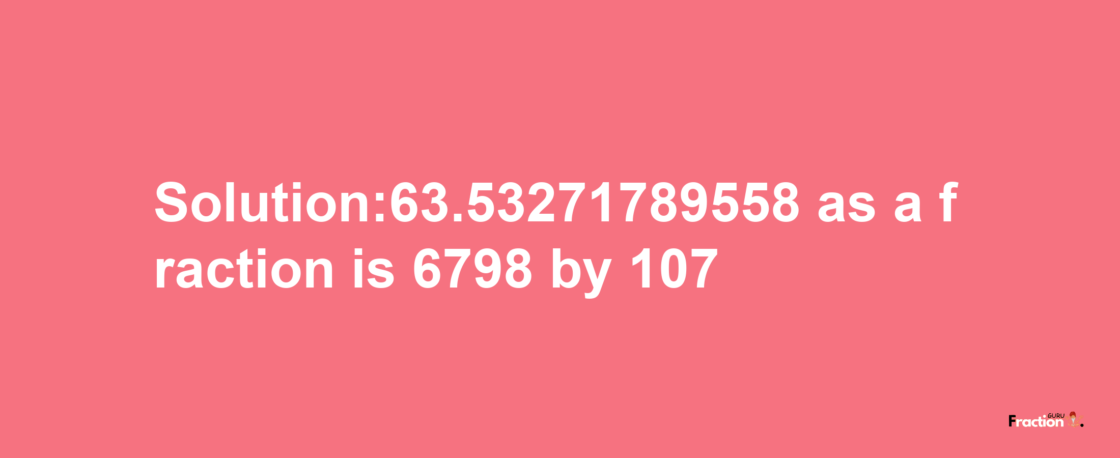 Solution:63.53271789558 as a fraction is 6798/107