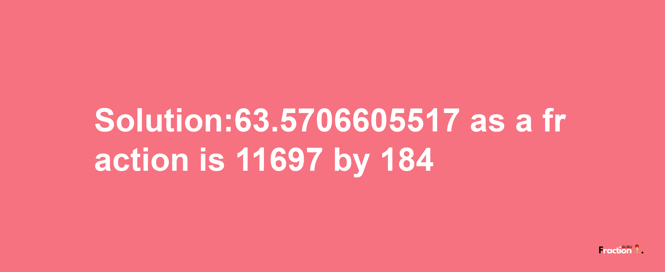 Solution:63.5706605517 as a fraction is 11697/184