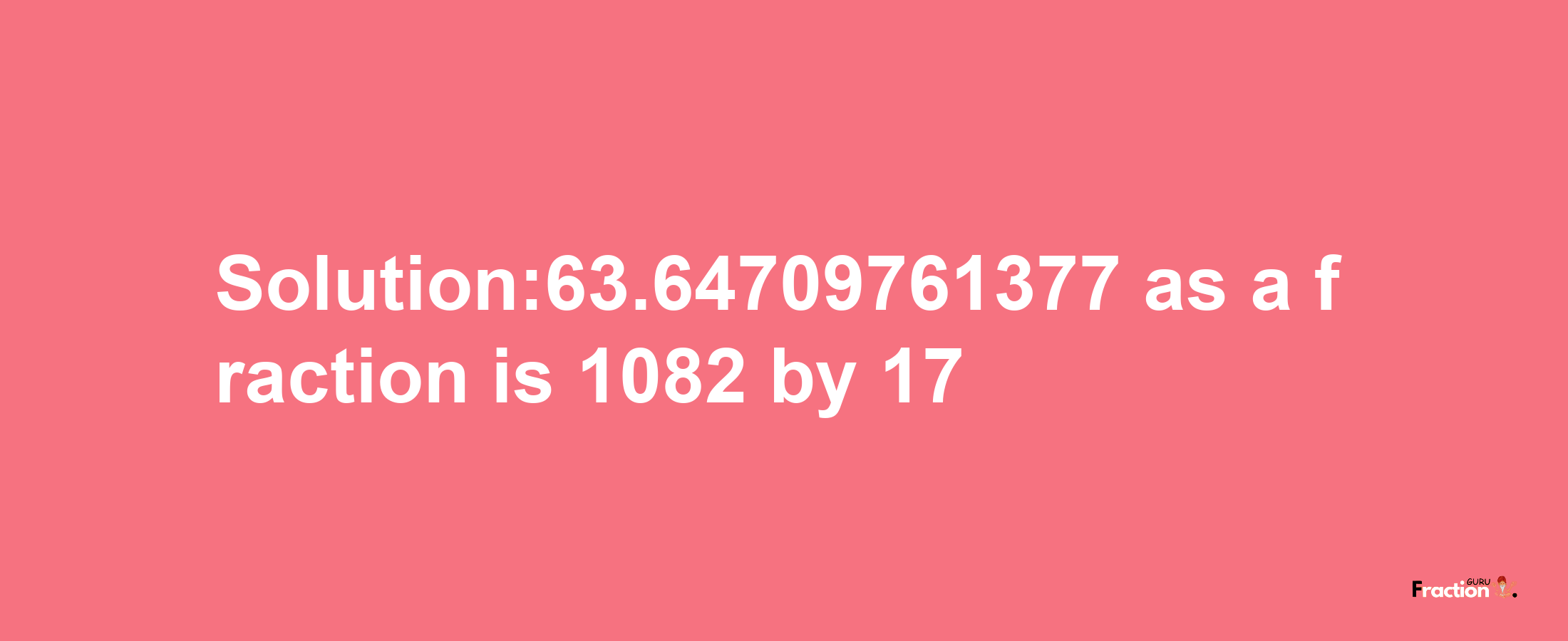 Solution:63.64709761377 as a fraction is 1082/17