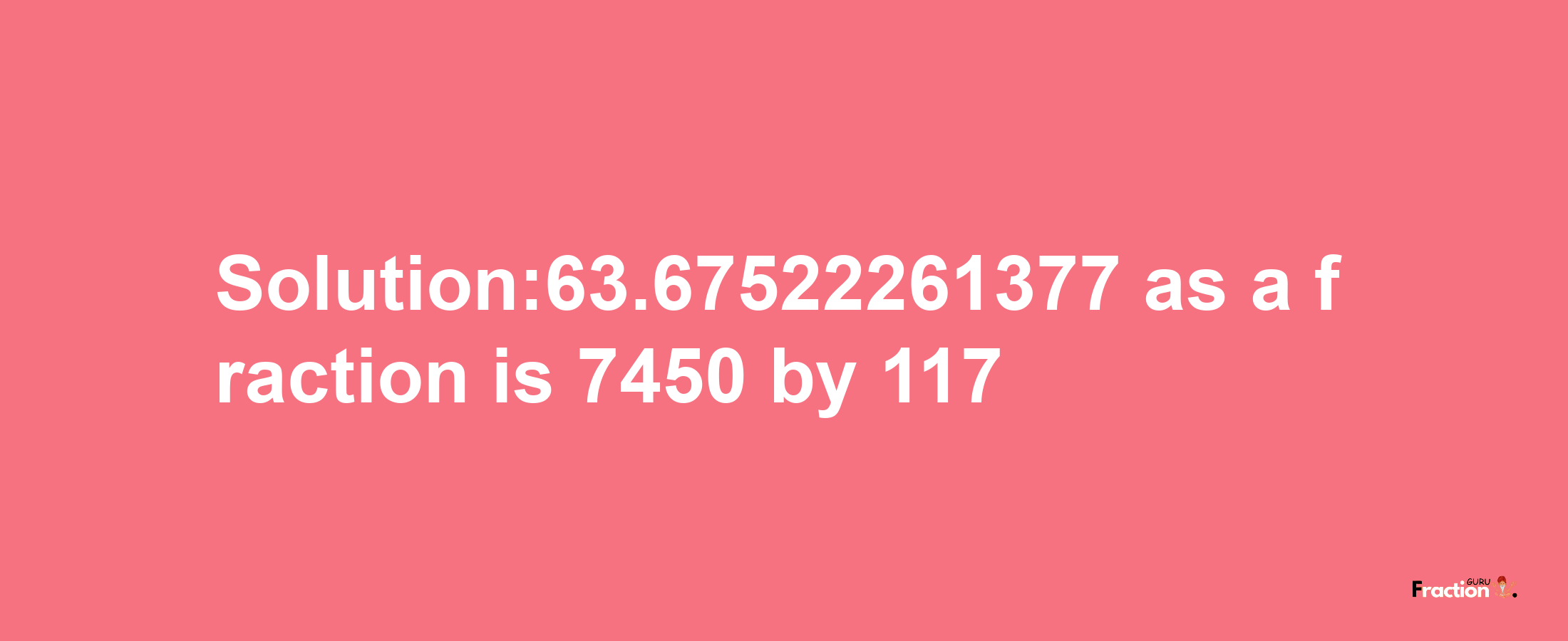 Solution:63.67522261377 as a fraction is 7450/117