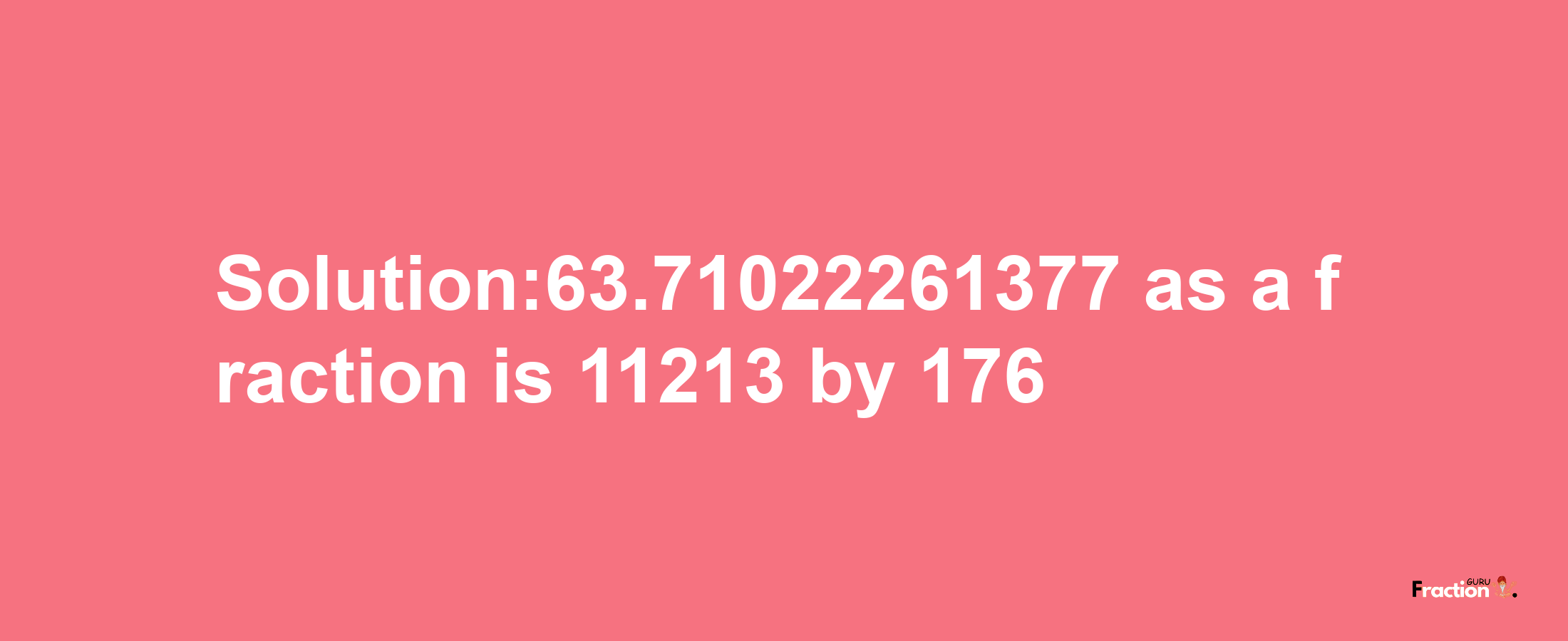 Solution:63.71022261377 as a fraction is 11213/176