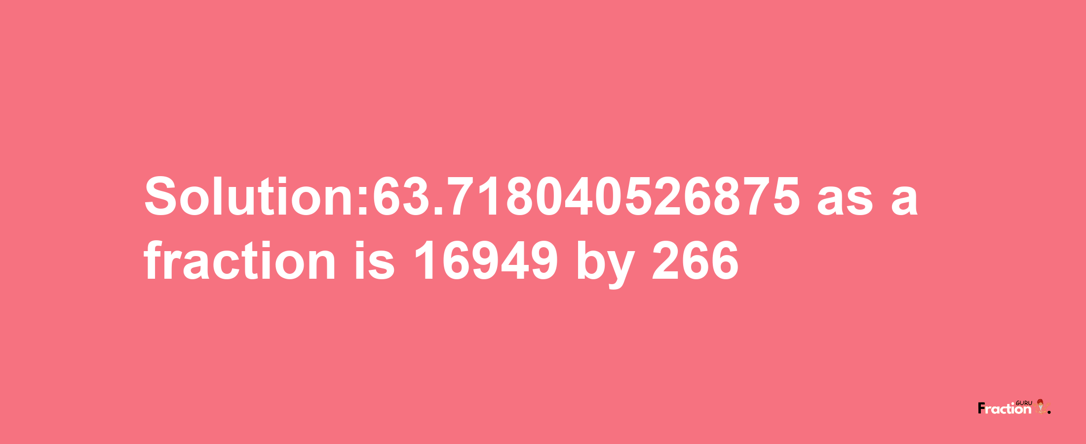 Solution:63.718040526875 as a fraction is 16949/266