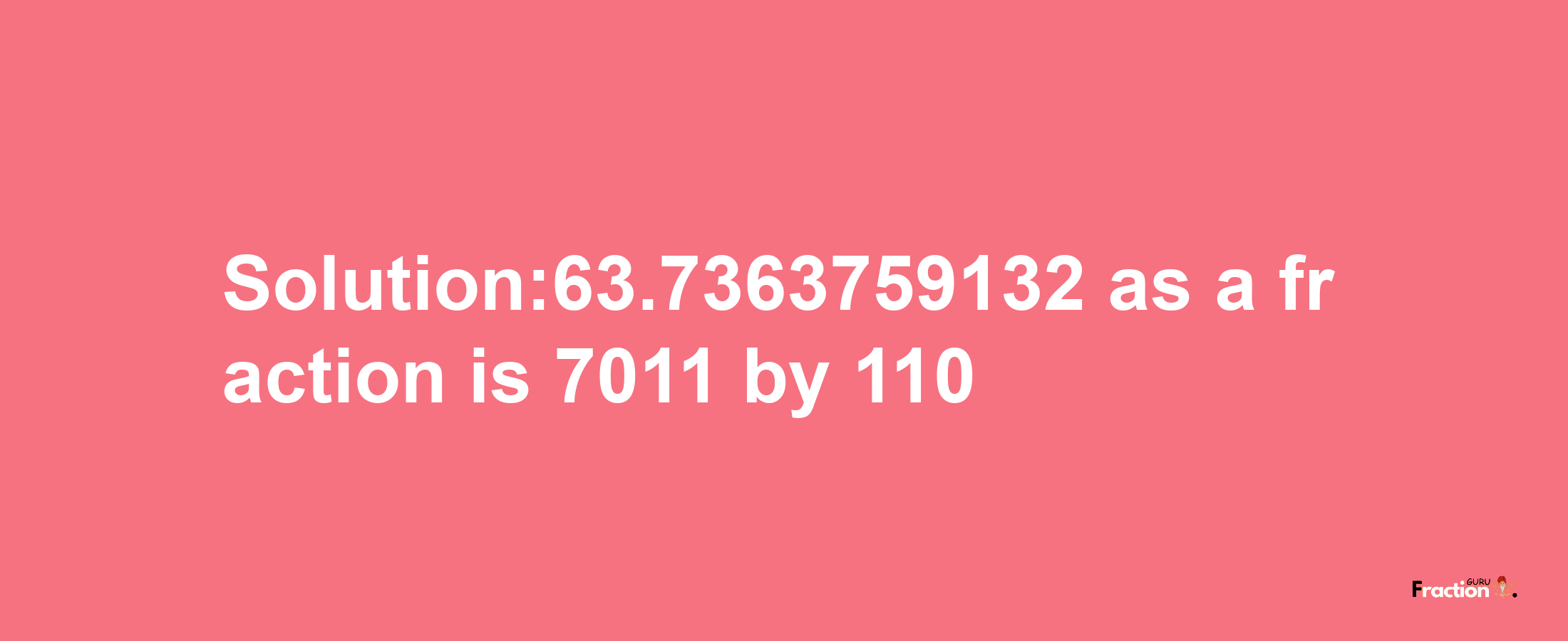 Solution:63.7363759132 as a fraction is 7011/110