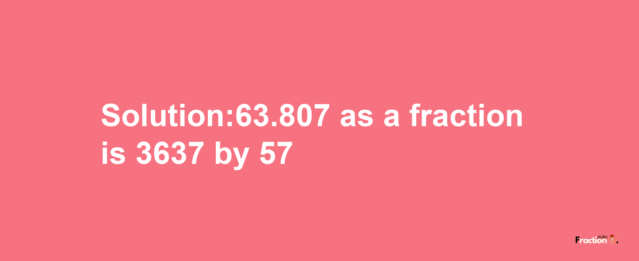 Solution:63.807 as a fraction is 3637/57