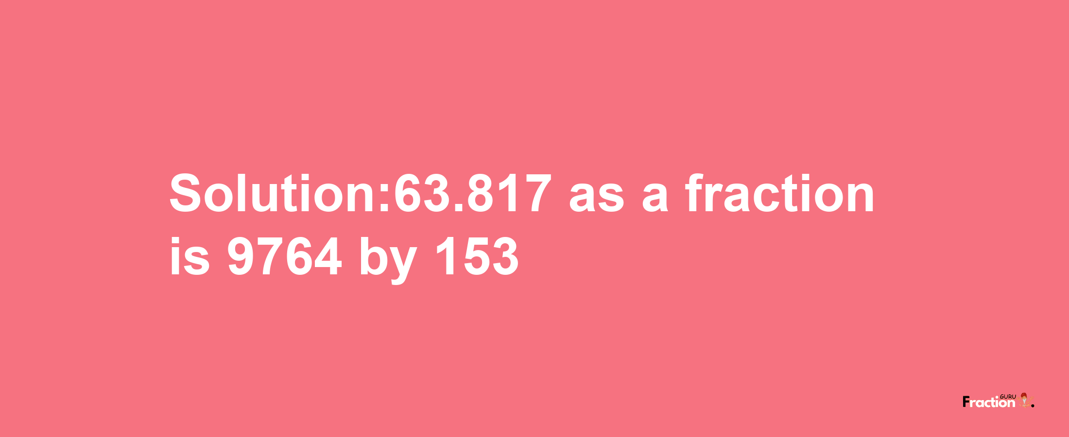 Solution:63.817 as a fraction is 9764/153