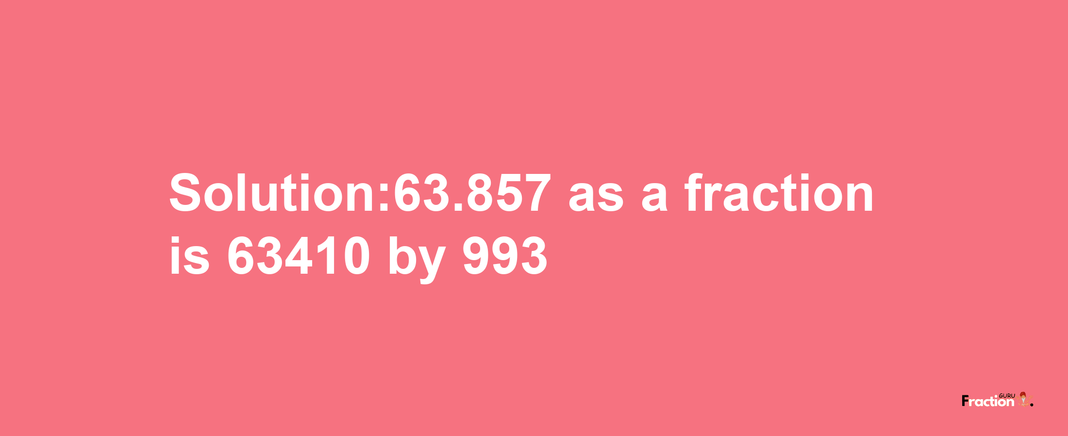 Solution:63.857 as a fraction is 63410/993