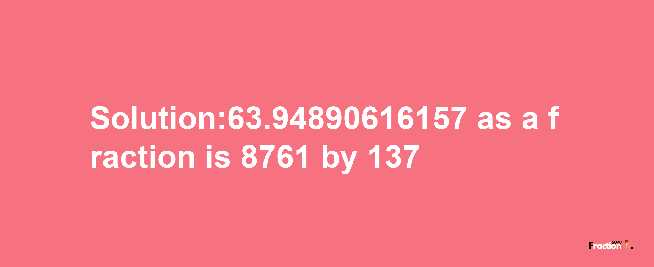 Solution:63.94890616157 as a fraction is 8761/137