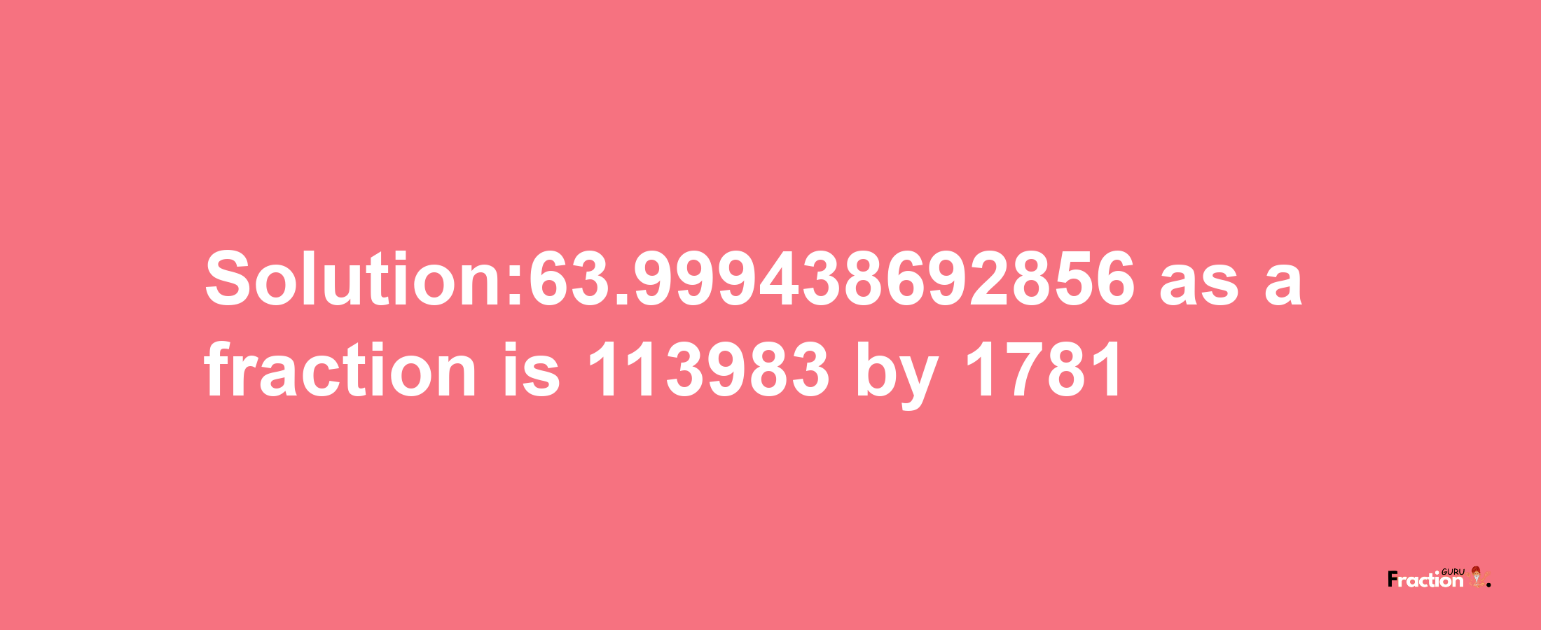 Solution:63.999438692856 as a fraction is 113983/1781