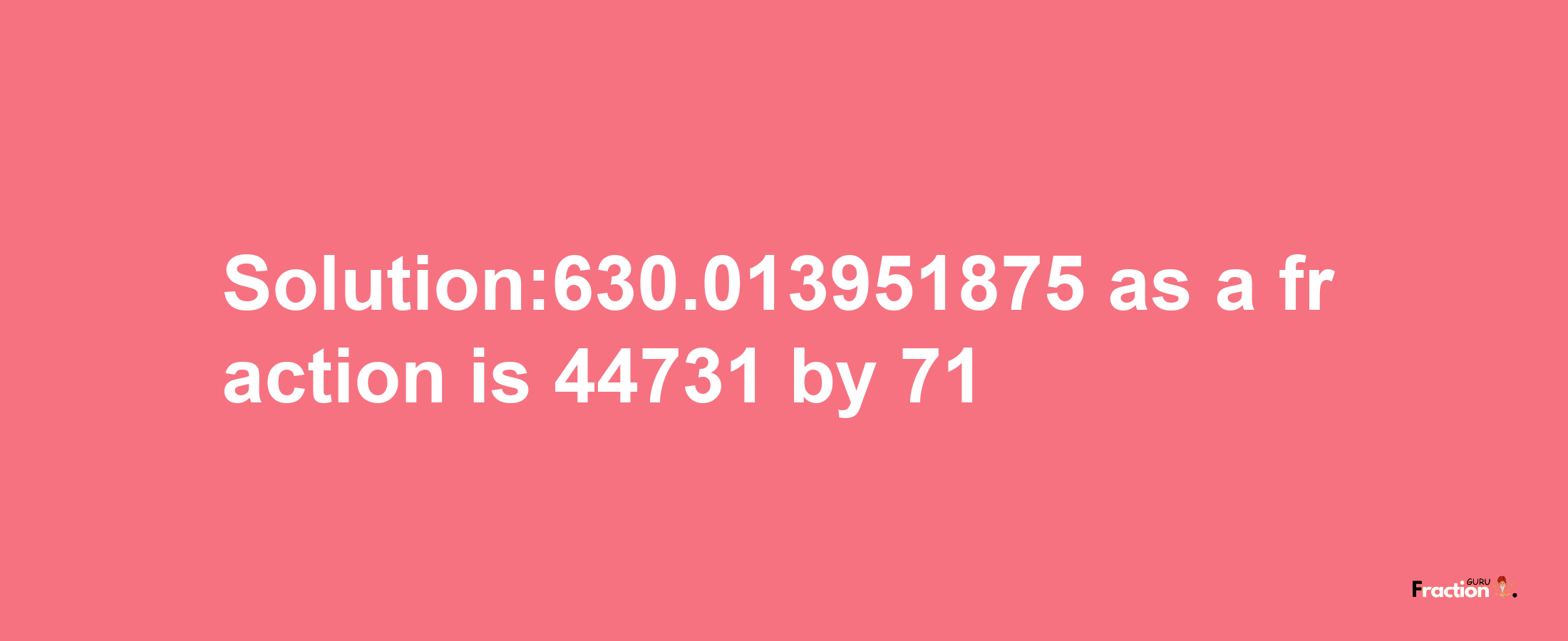 Solution:630.013951875 as a fraction is 44731/71