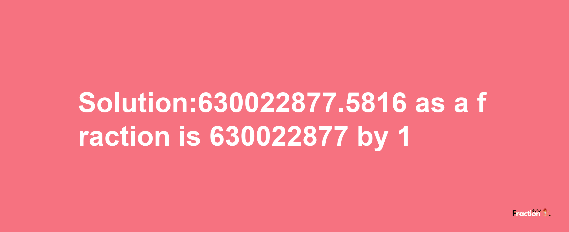 Solution:630022877.5816 as a fraction is 630022877/1