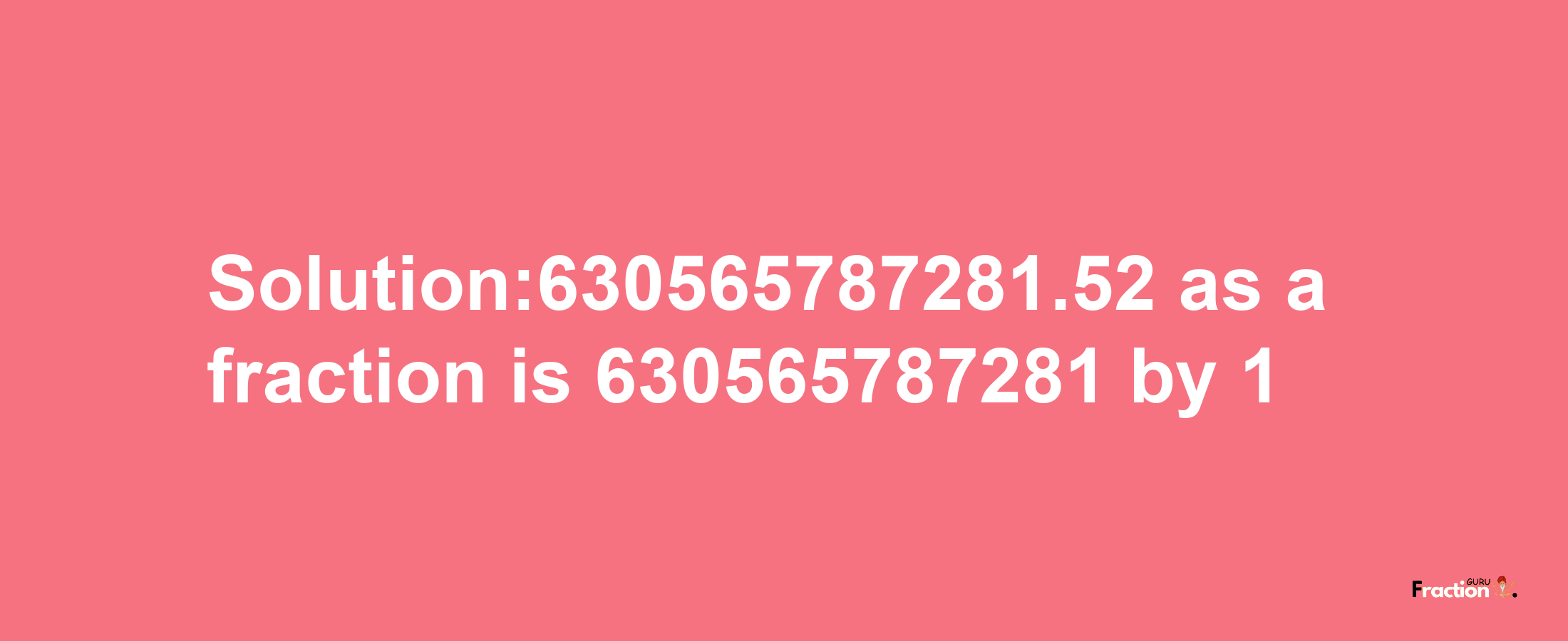 Solution:630565787281.52 as a fraction is 630565787281/1