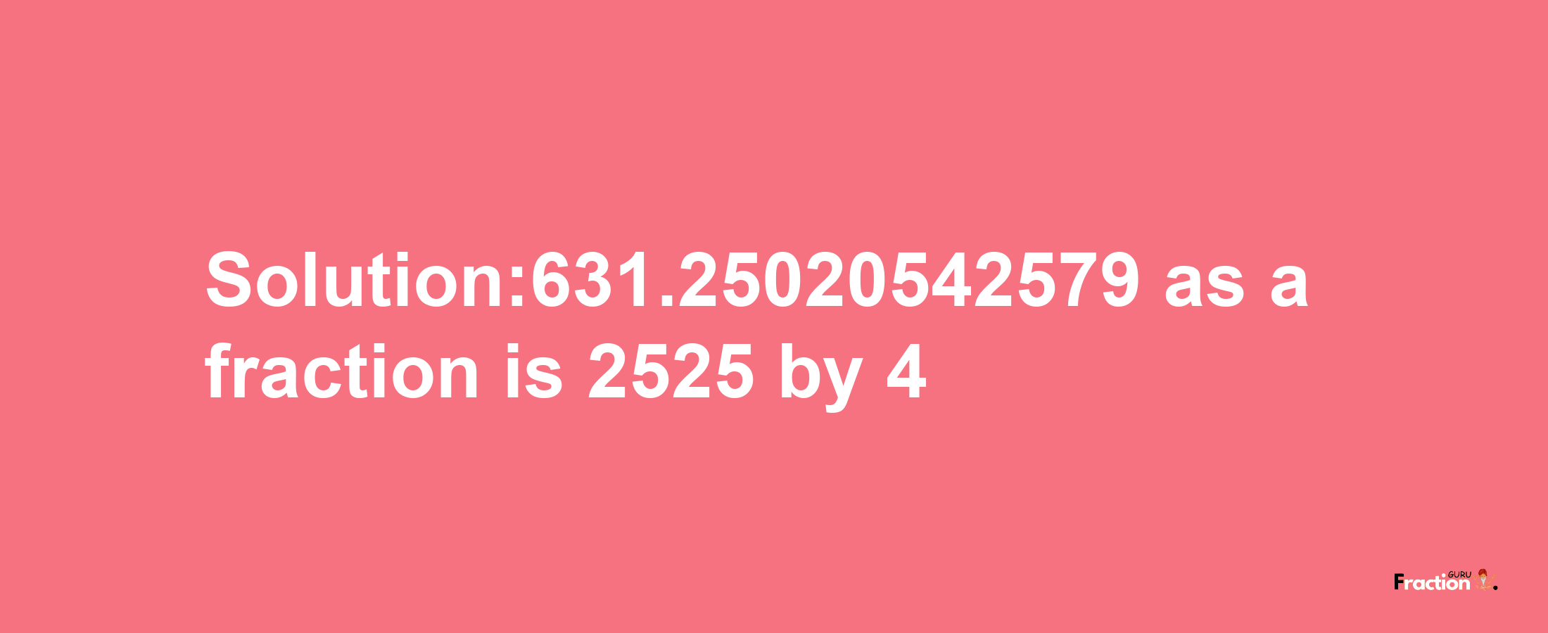 Solution:631.25020542579 as a fraction is 2525/4