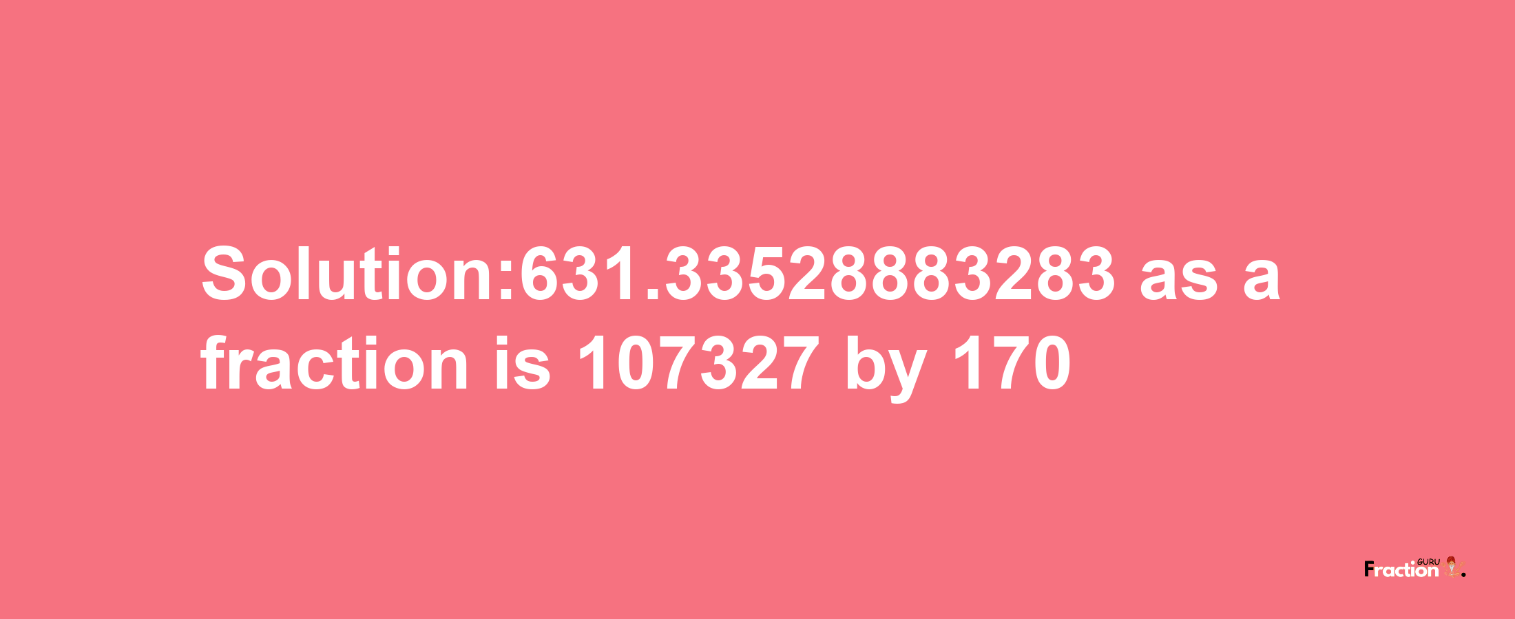 Solution:631.33528883283 as a fraction is 107327/170