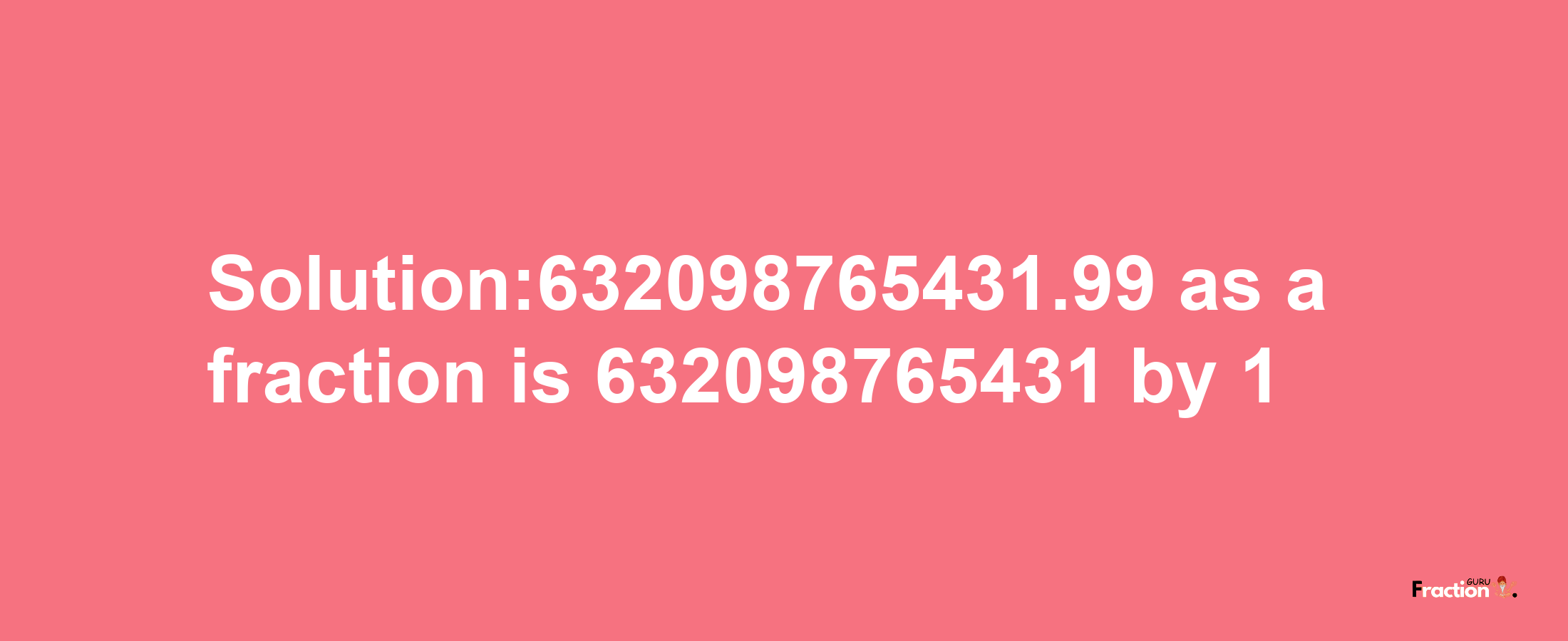 Solution:632098765431.99 as a fraction is 632098765431/1