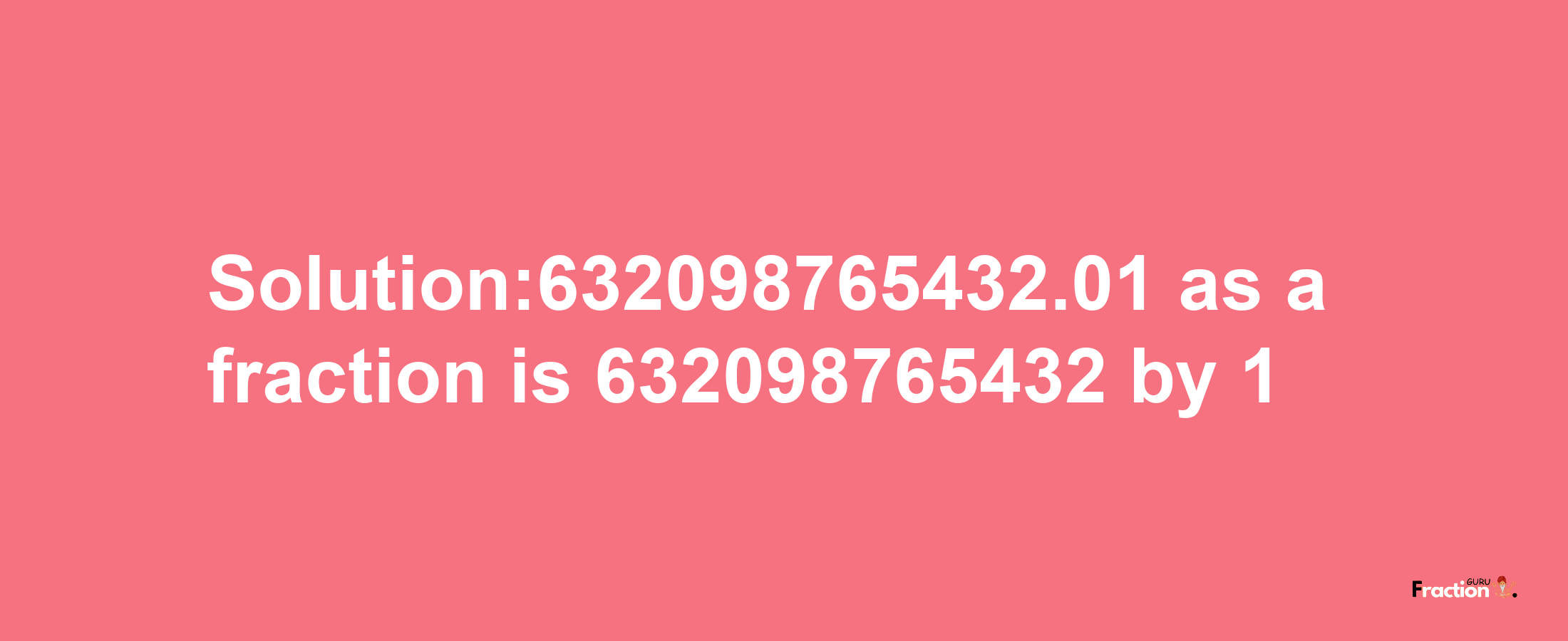 Solution:632098765432.01 as a fraction is 632098765432/1