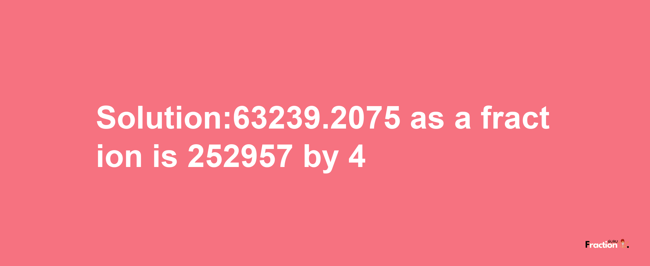 Solution:63239.2075 as a fraction is 252957/4