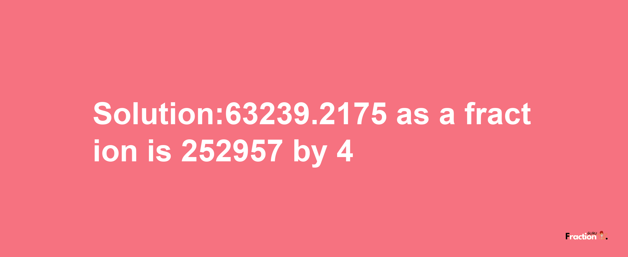 Solution:63239.2175 as a fraction is 252957/4