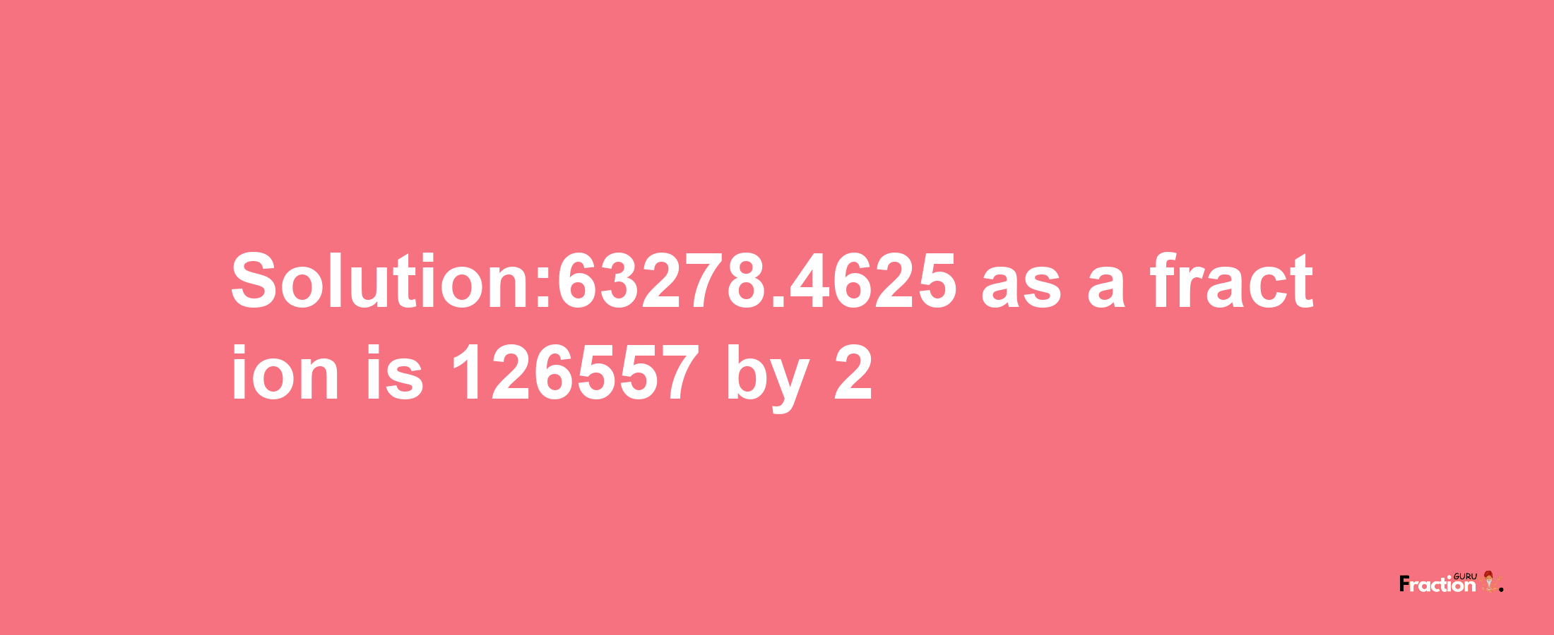 Solution:63278.4625 as a fraction is 126557/2