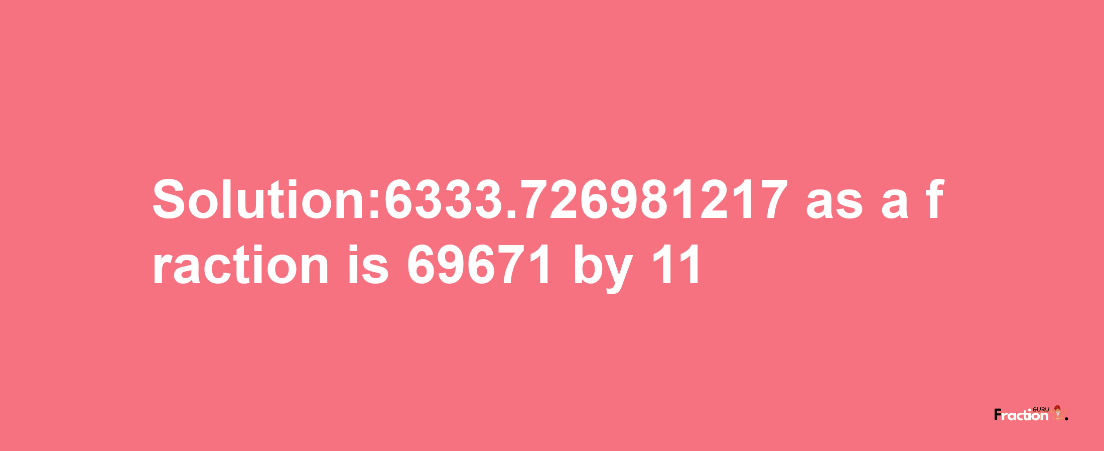 Solution:6333.726981217 as a fraction is 69671/11