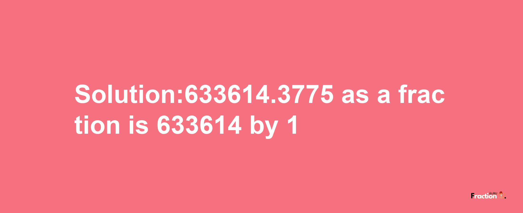 Solution:633614.3775 as a fraction is 633614/1