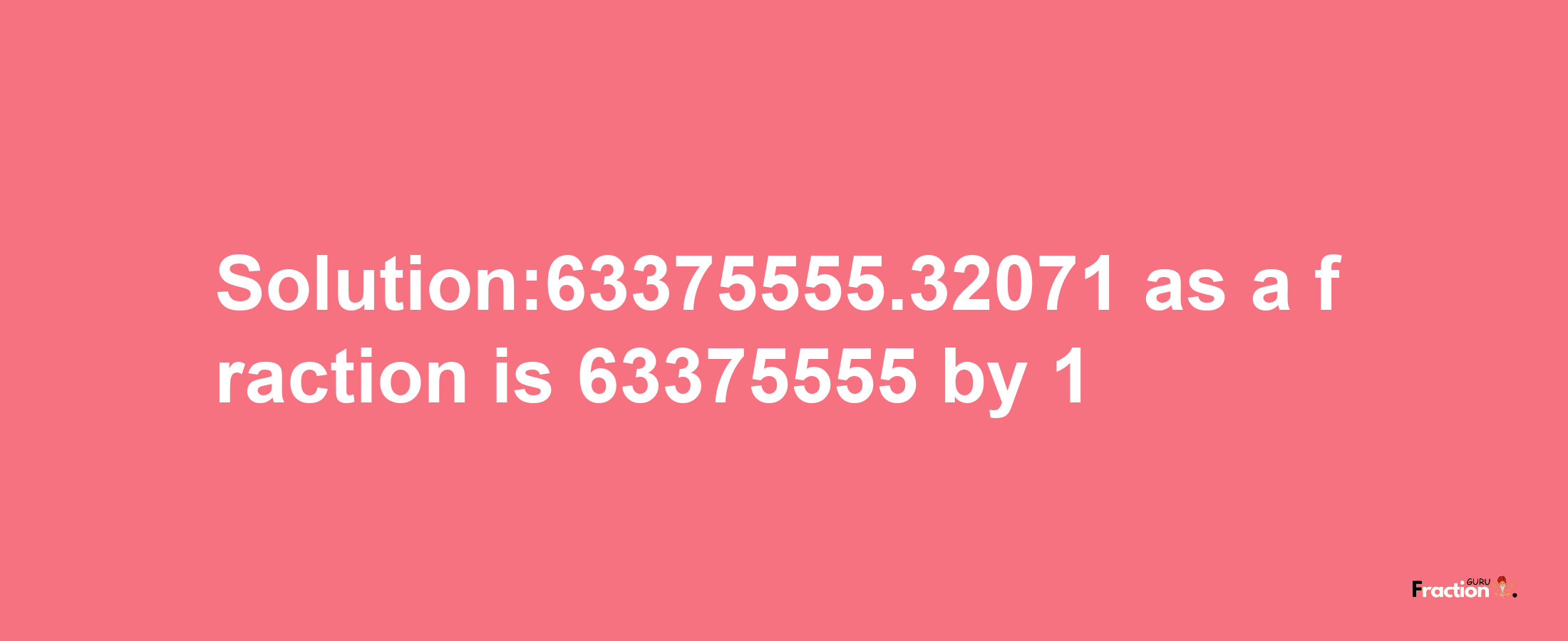 Solution:63375555.32071 as a fraction is 63375555/1