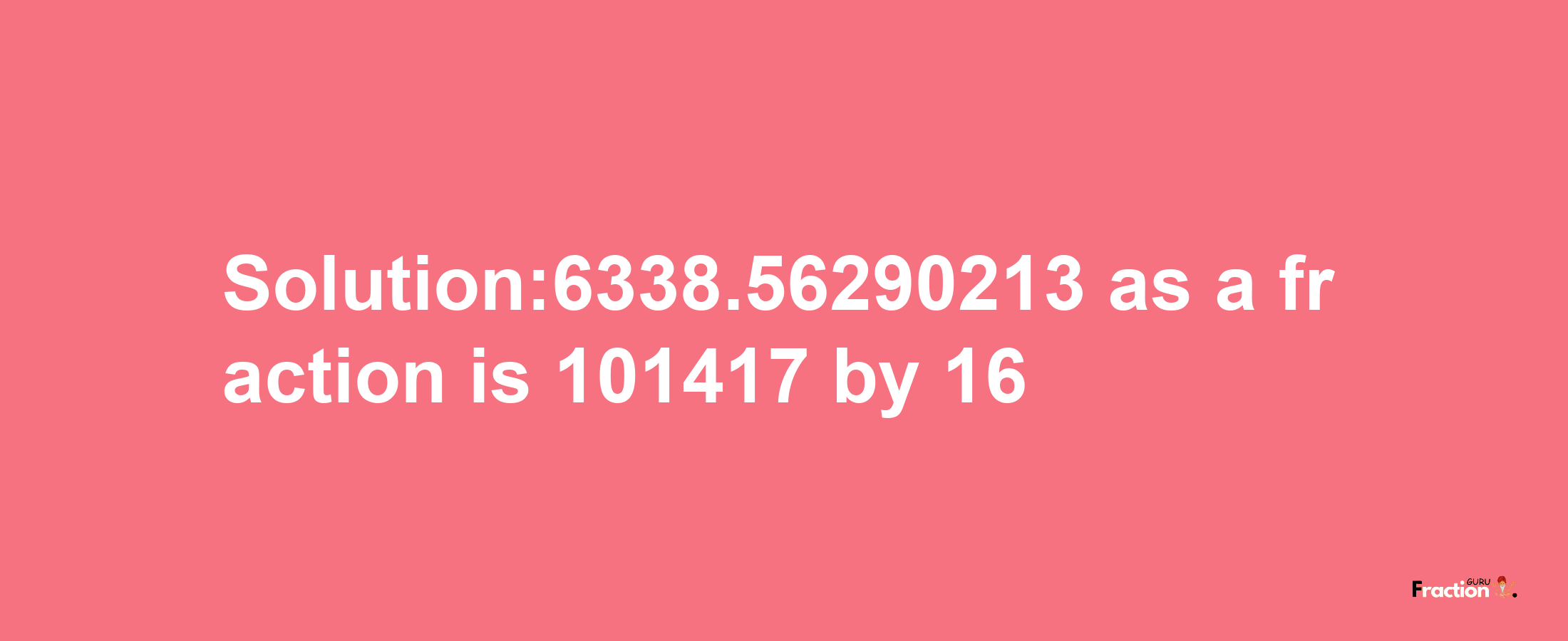 Solution:6338.56290213 as a fraction is 101417/16